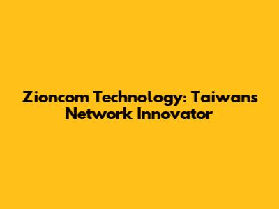 Zioncom Technology: Taiwan's Network Innovator