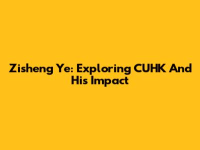 Zisheng Ye: Exploring CUHK And His Impact