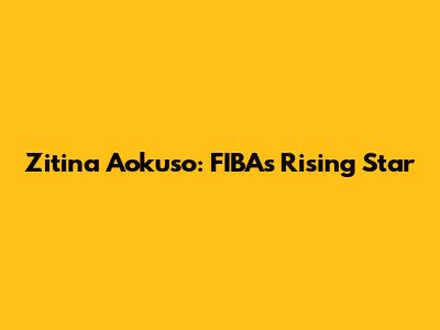 Zitina Aokuso: FIBA's Rising Star