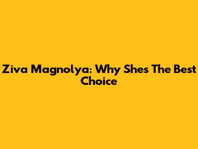 Ziva Magnolya: Why She's The Best Choice