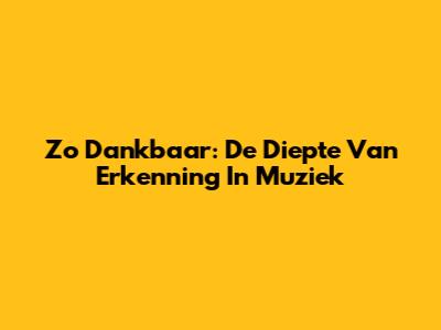 Zo Dankbaar: De Diepte Van Erkenning In Muziek