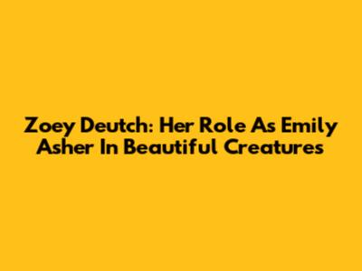 Zoey Deutch: Her Role As Emily Asher In Beautiful Creatures
