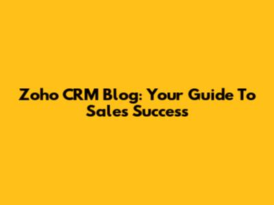 Zoho CRM Blog: Your Guide To Sales Success