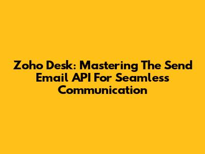 Zoho Desk: Mastering The Send Email API For Seamless Communication