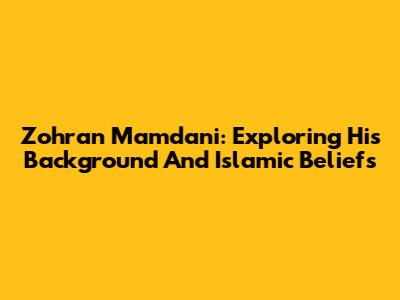 Zohran Mamdani: Exploring His Background And Islamic Beliefs