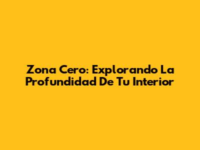 Zona Cero: Explorando La Profundidad De Tu Interior