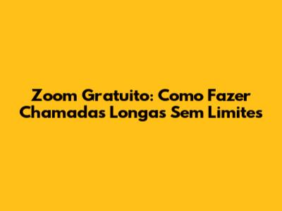 Zoom Gratuito: Como Fazer Chamadas Longas Sem Limites