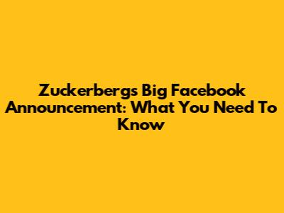 Zuckerberg's Big Facebook Announcement: What You Need To Know