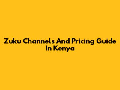 Zuku Channels And Pricing Guide In Kenya