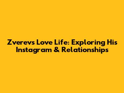 Zverev's Love Life: Exploring His Instagram & Relationships
